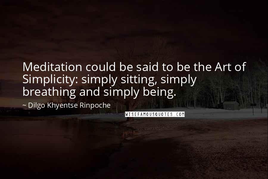 Dilgo Khyentse Rinpoche Quotes: Meditation could be said to be the Art of Simplicity: simply sitting, simply breathing and simply being.