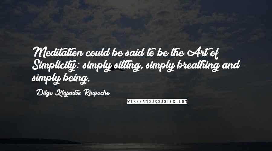 Dilgo Khyentse Rinpoche Quotes: Meditation could be said to be the Art of Simplicity: simply sitting, simply breathing and simply being.