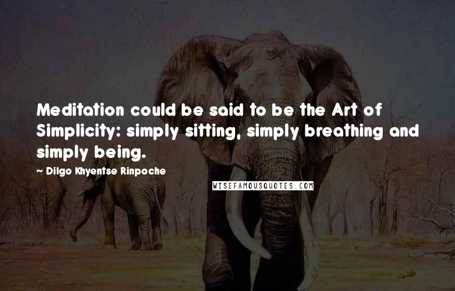 Dilgo Khyentse Rinpoche Quotes: Meditation could be said to be the Art of Simplicity: simply sitting, simply breathing and simply being.