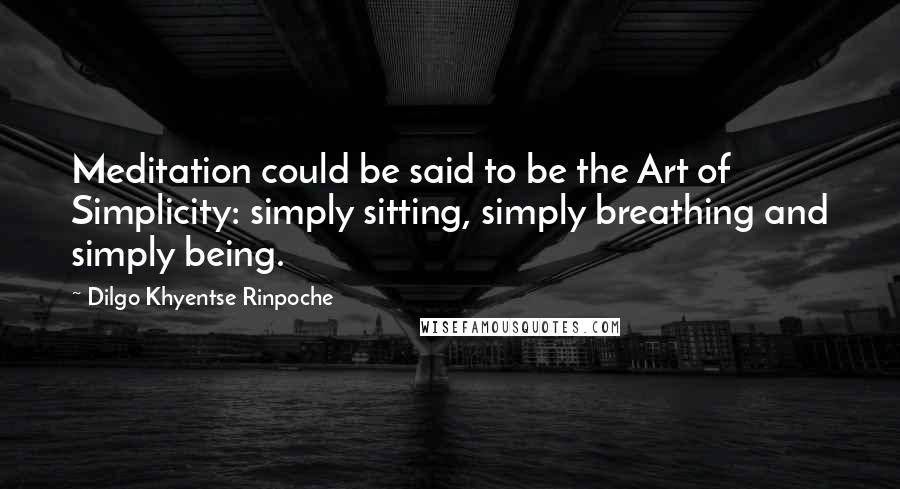 Dilgo Khyentse Rinpoche Quotes: Meditation could be said to be the Art of Simplicity: simply sitting, simply breathing and simply being.