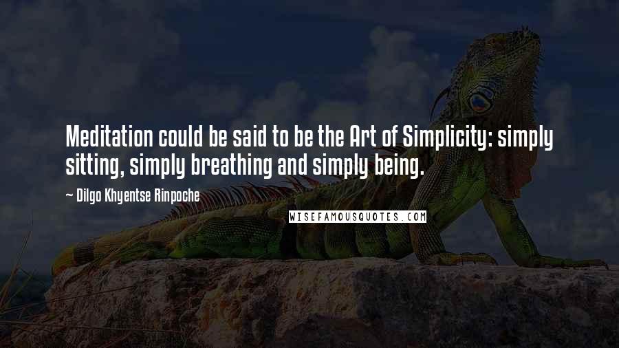 Dilgo Khyentse Rinpoche Quotes: Meditation could be said to be the Art of Simplicity: simply sitting, simply breathing and simply being.