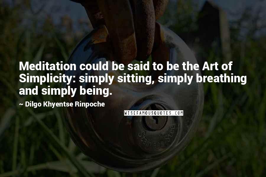 Dilgo Khyentse Rinpoche Quotes: Meditation could be said to be the Art of Simplicity: simply sitting, simply breathing and simply being.