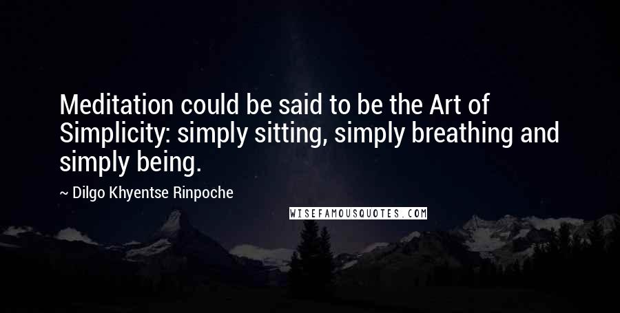 Dilgo Khyentse Rinpoche Quotes: Meditation could be said to be the Art of Simplicity: simply sitting, simply breathing and simply being.