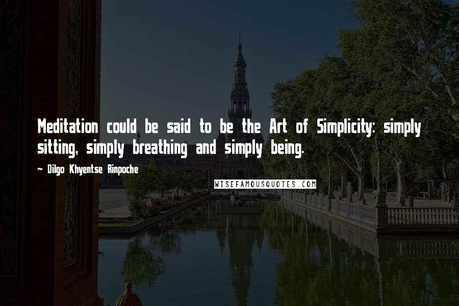 Dilgo Khyentse Rinpoche Quotes: Meditation could be said to be the Art of Simplicity: simply sitting, simply breathing and simply being.