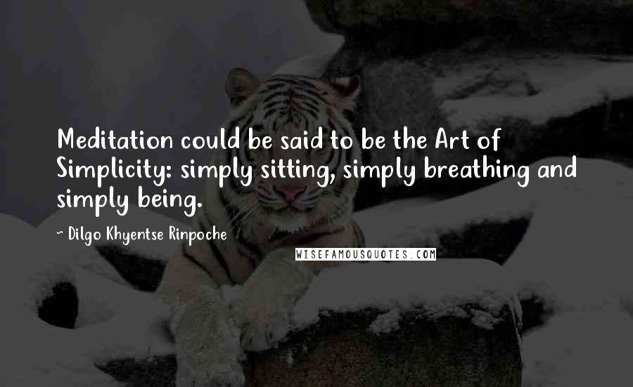 Dilgo Khyentse Rinpoche Quotes: Meditation could be said to be the Art of Simplicity: simply sitting, simply breathing and simply being.