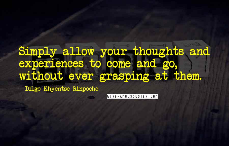 Dilgo Khyentse Rinpoche Quotes: Simply allow your thoughts and experiences to come and go, without ever grasping at them.