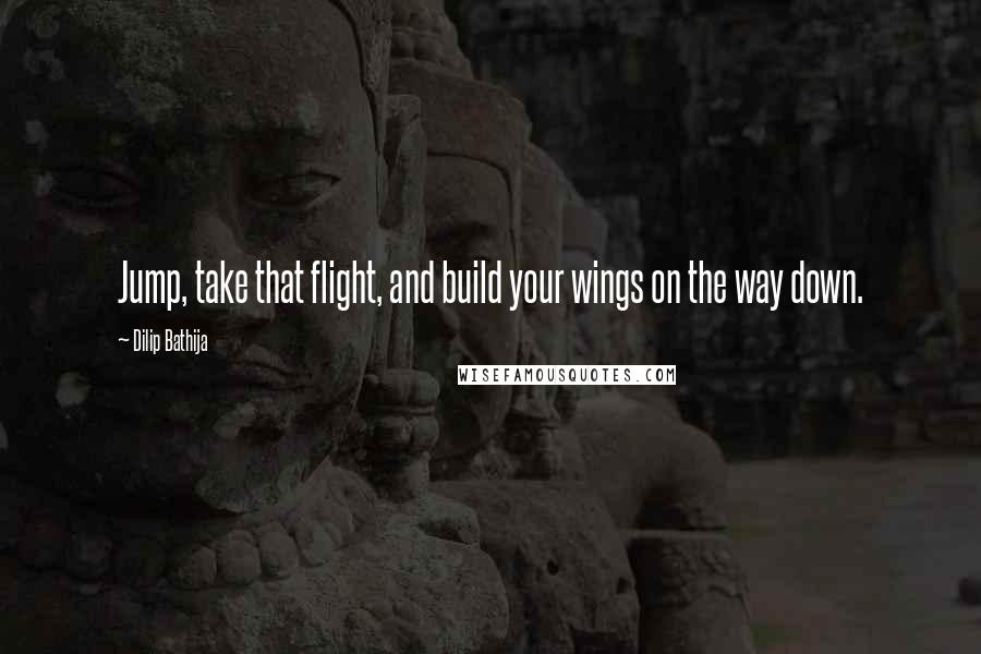Dilip Bathija Quotes: Jump, take that flight, and build your wings on the way down.