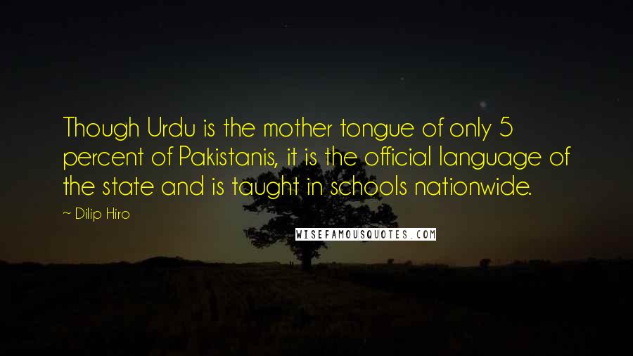 Dilip Hiro Quotes: Though Urdu is the mother tongue of only 5 percent of Pakistanis, it is the official language of the state and is taught in schools nationwide.