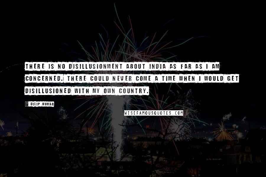 Dilip Kumar Quotes: There is no disillusionment about India as far as I am concerned. There could never come a time when I would get disillusioned with my own country.