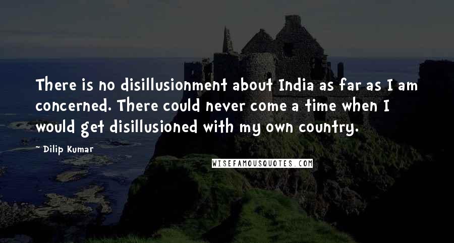 Dilip Kumar Quotes: There is no disillusionment about India as far as I am concerned. There could never come a time when I would get disillusioned with my own country.