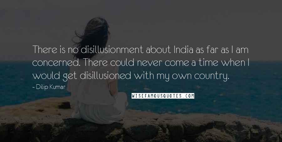 Dilip Kumar Quotes: There is no disillusionment about India as far as I am concerned. There could never come a time when I would get disillusioned with my own country.