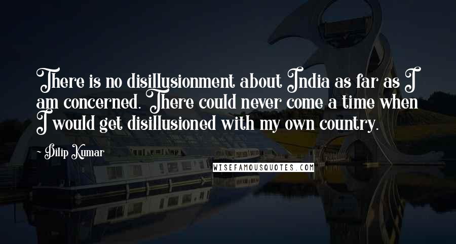 Dilip Kumar Quotes: There is no disillusionment about India as far as I am concerned. There could never come a time when I would get disillusioned with my own country.