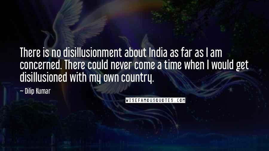 Dilip Kumar Quotes: There is no disillusionment about India as far as I am concerned. There could never come a time when I would get disillusioned with my own country.