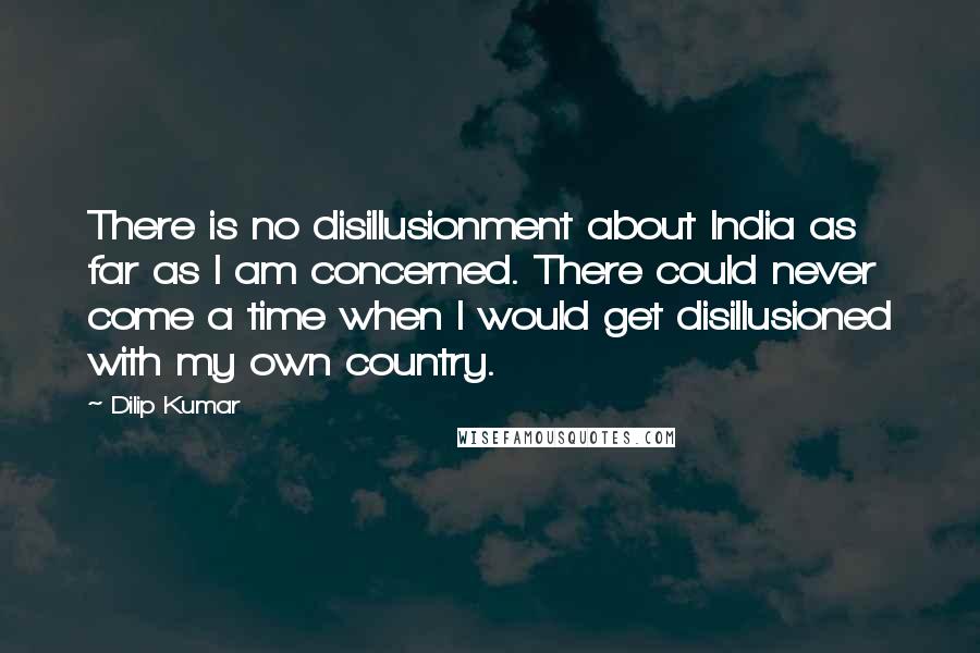 Dilip Kumar Quotes: There is no disillusionment about India as far as I am concerned. There could never come a time when I would get disillusioned with my own country.