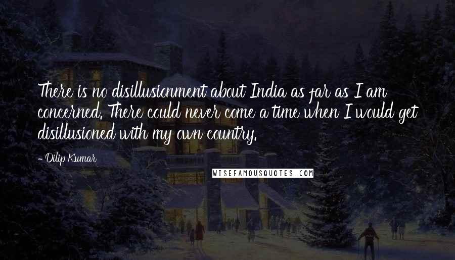 Dilip Kumar Quotes: There is no disillusionment about India as far as I am concerned. There could never come a time when I would get disillusioned with my own country.