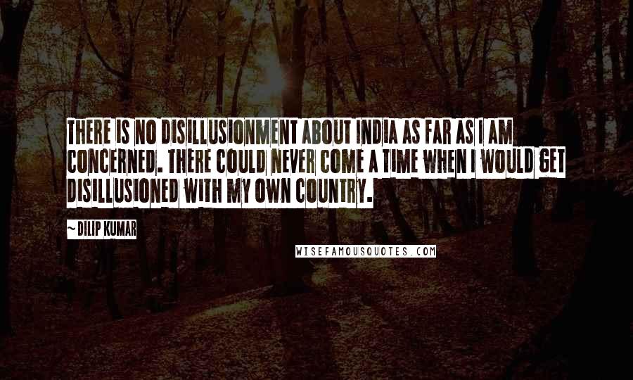 Dilip Kumar Quotes: There is no disillusionment about India as far as I am concerned. There could never come a time when I would get disillusioned with my own country.