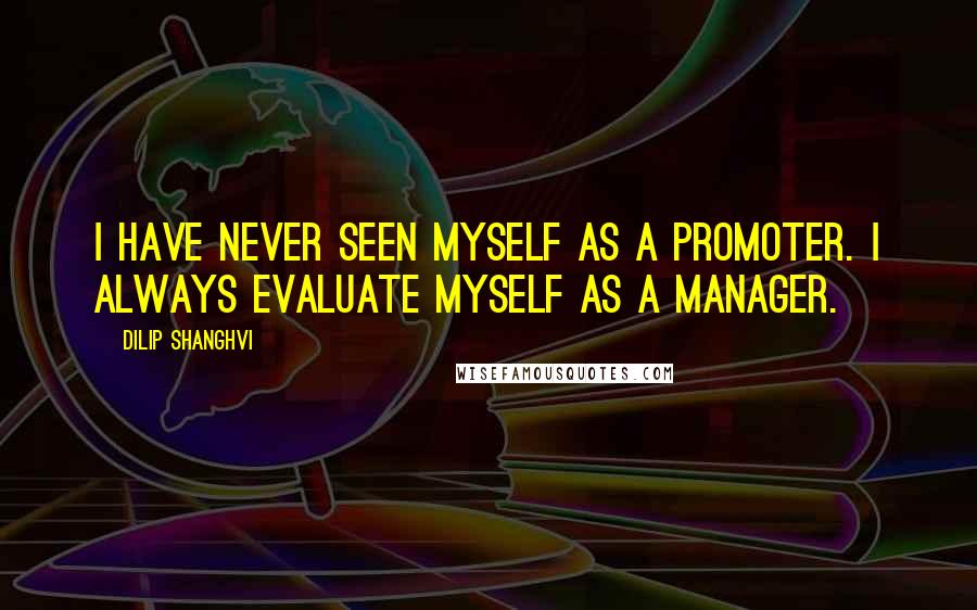 Dilip Shanghvi Quotes: I have never seen myself as a promoter. I always evaluate myself as a manager.