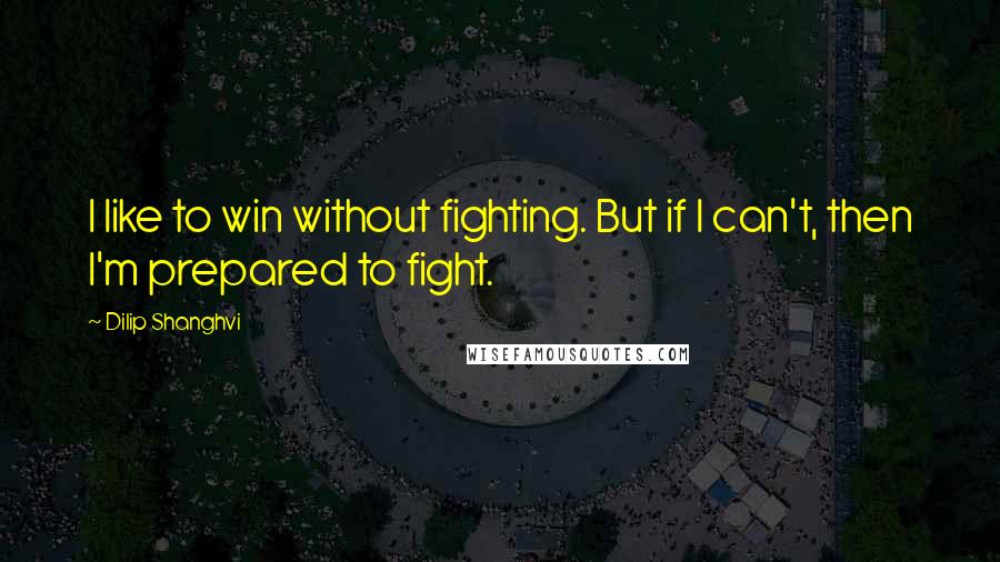 Dilip Shanghvi Quotes: I like to win without fighting. But if I can't, then I'm prepared to fight.