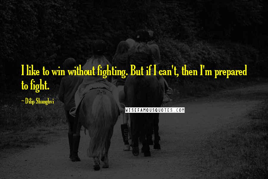 Dilip Shanghvi Quotes: I like to win without fighting. But if I can't, then I'm prepared to fight.