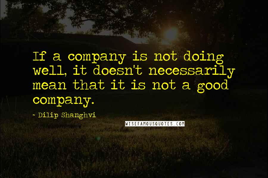 Dilip Shanghvi Quotes: If a company is not doing well, it doesn't necessarily mean that it is not a good company.