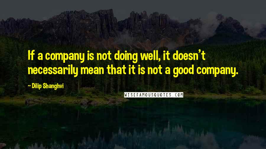 Dilip Shanghvi Quotes: If a company is not doing well, it doesn't necessarily mean that it is not a good company.