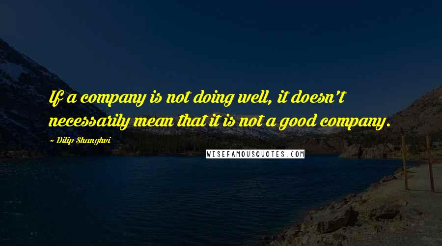 Dilip Shanghvi Quotes: If a company is not doing well, it doesn't necessarily mean that it is not a good company.