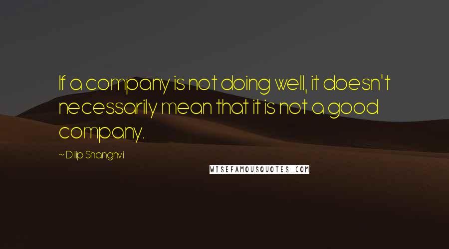 Dilip Shanghvi Quotes: If a company is not doing well, it doesn't necessarily mean that it is not a good company.