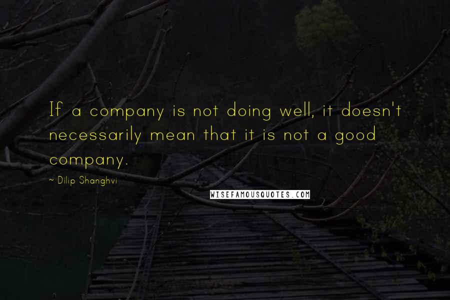 Dilip Shanghvi Quotes: If a company is not doing well, it doesn't necessarily mean that it is not a good company.