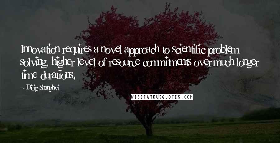Dilip Shanghvi Quotes: Innovation requires a novel approach to scientific problem solving, higher level of resource commitments over much longer time durations.