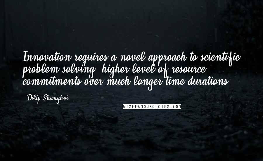 Dilip Shanghvi Quotes: Innovation requires a novel approach to scientific problem solving, higher level of resource commitments over much longer time durations.