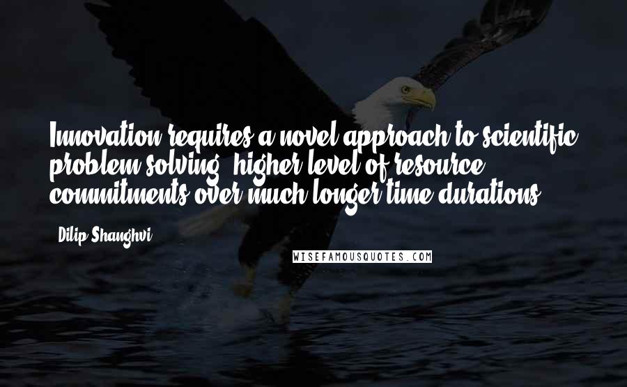 Dilip Shanghvi Quotes: Innovation requires a novel approach to scientific problem solving, higher level of resource commitments over much longer time durations.