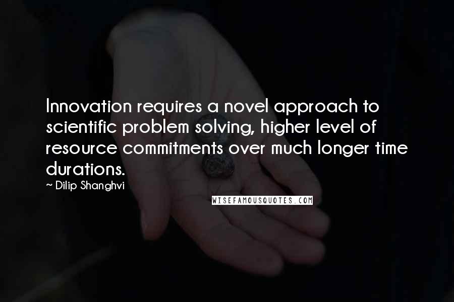 Dilip Shanghvi Quotes: Innovation requires a novel approach to scientific problem solving, higher level of resource commitments over much longer time durations.