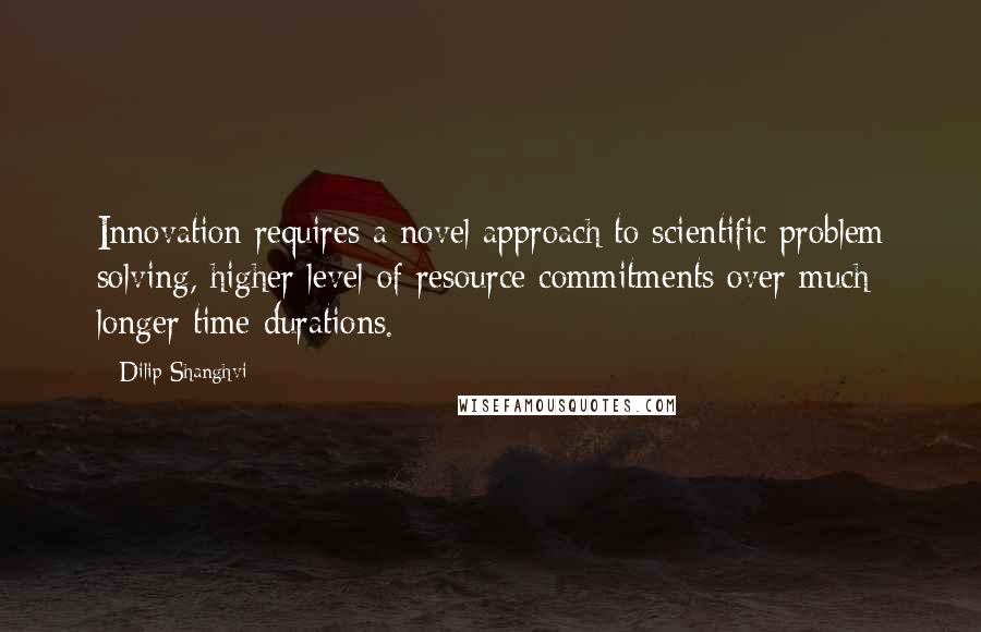 Dilip Shanghvi Quotes: Innovation requires a novel approach to scientific problem solving, higher level of resource commitments over much longer time durations.