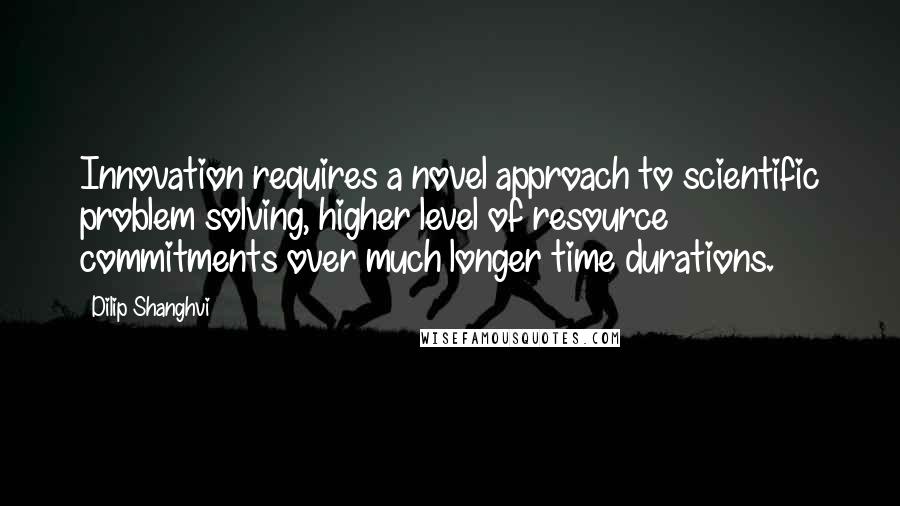 Dilip Shanghvi Quotes: Innovation requires a novel approach to scientific problem solving, higher level of resource commitments over much longer time durations.