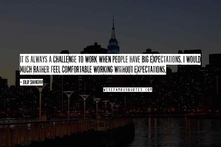 Dilip Shanghvi Quotes: It is always a challenge to work when people have big expectations. I would much rather feel comfortable working without expectations.