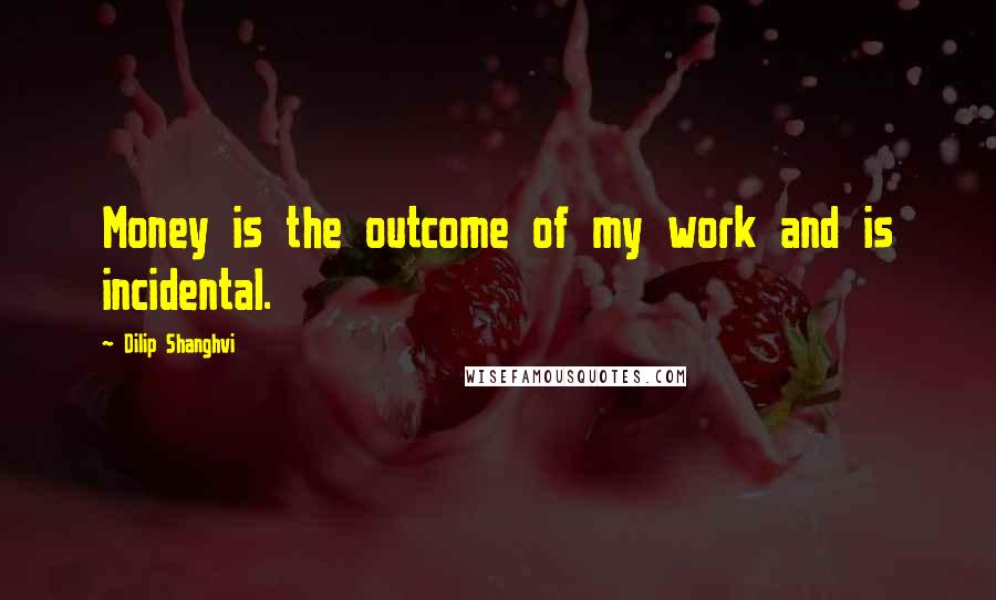 Dilip Shanghvi Quotes: Money is the outcome of my work and is incidental.