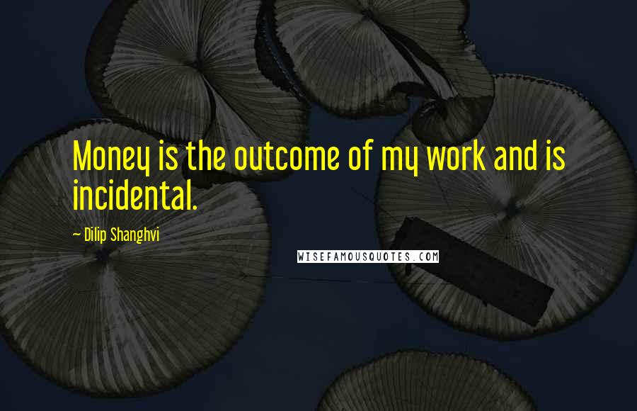 Dilip Shanghvi Quotes: Money is the outcome of my work and is incidental.