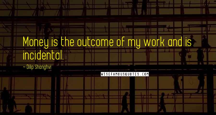 Dilip Shanghvi Quotes: Money is the outcome of my work and is incidental.