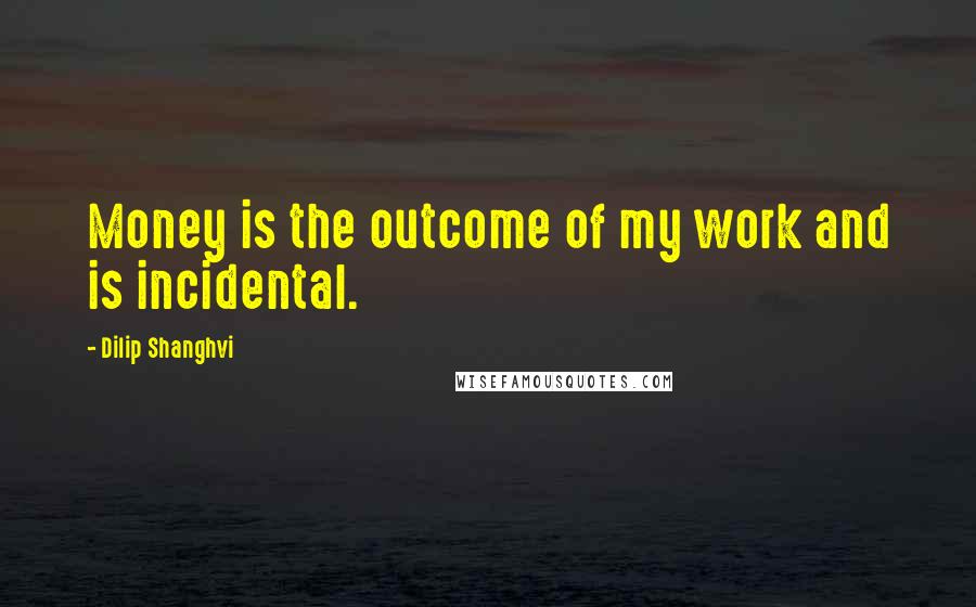 Dilip Shanghvi Quotes: Money is the outcome of my work and is incidental.