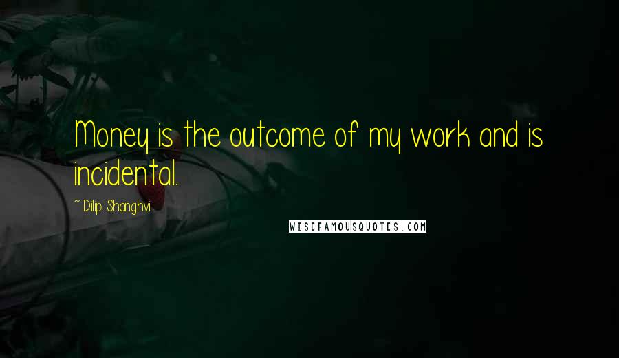 Dilip Shanghvi Quotes: Money is the outcome of my work and is incidental.