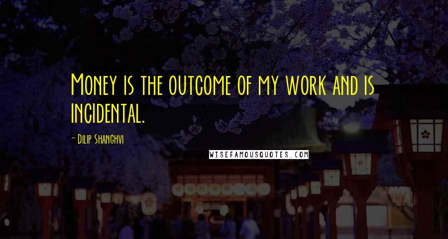 Dilip Shanghvi Quotes: Money is the outcome of my work and is incidental.