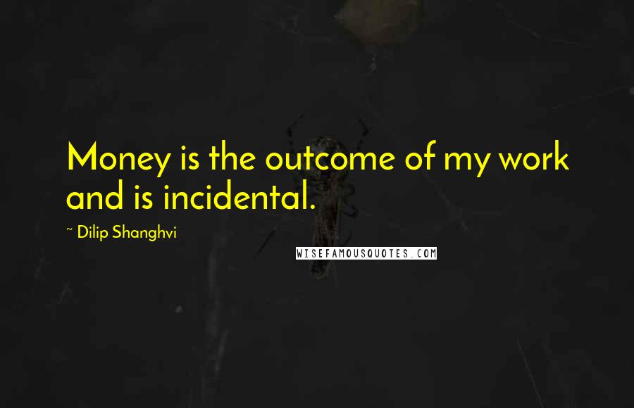 Dilip Shanghvi Quotes: Money is the outcome of my work and is incidental.