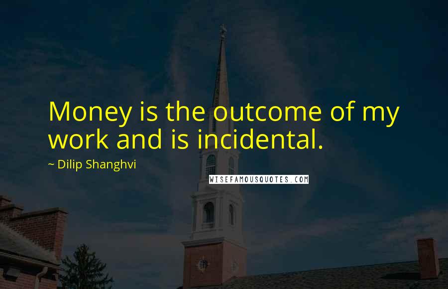 Dilip Shanghvi Quotes: Money is the outcome of my work and is incidental.