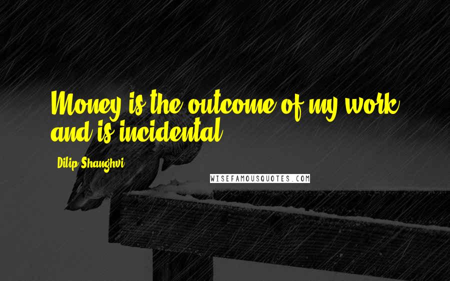 Dilip Shanghvi Quotes: Money is the outcome of my work and is incidental.