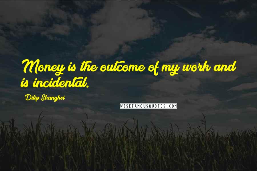 Dilip Shanghvi Quotes: Money is the outcome of my work and is incidental.