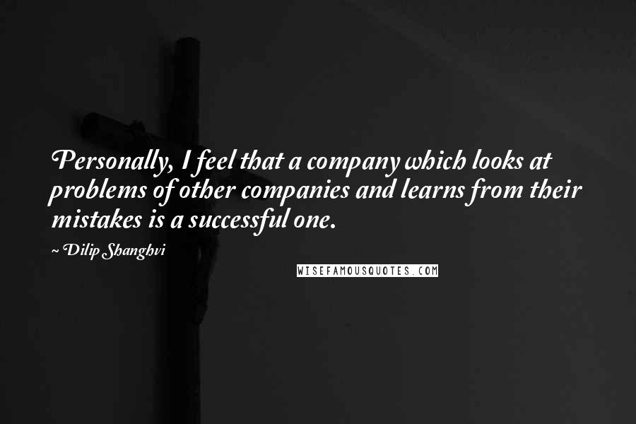 Dilip Shanghvi Quotes: Personally, I feel that a company which looks at problems of other companies and learns from their mistakes is a successful one.