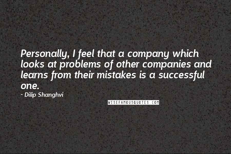 Dilip Shanghvi Quotes: Personally, I feel that a company which looks at problems of other companies and learns from their mistakes is a successful one.