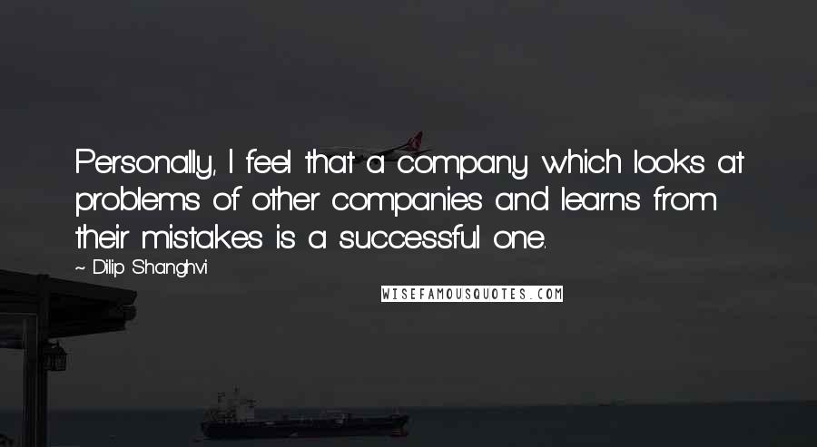 Dilip Shanghvi Quotes: Personally, I feel that a company which looks at problems of other companies and learns from their mistakes is a successful one.