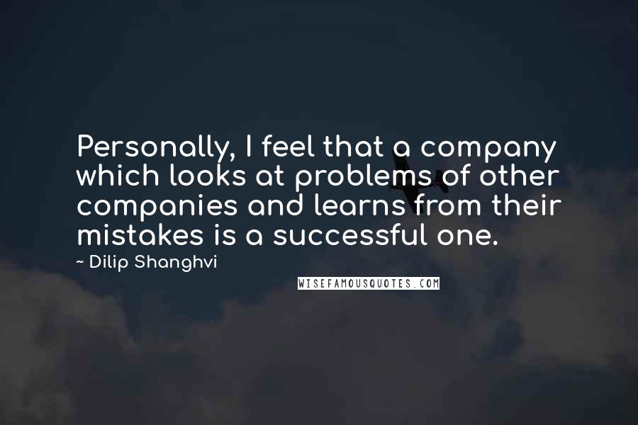 Dilip Shanghvi Quotes: Personally, I feel that a company which looks at problems of other companies and learns from their mistakes is a successful one.