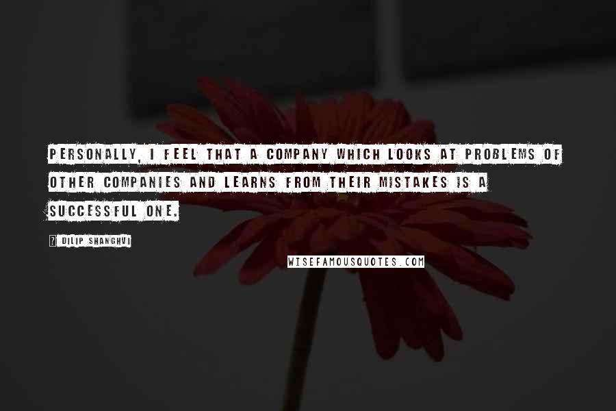 Dilip Shanghvi Quotes: Personally, I feel that a company which looks at problems of other companies and learns from their mistakes is a successful one.